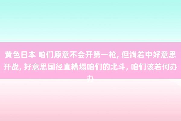 黄色日本 咱们原意不会开第一枪， 但淌若中好意思开战， 好意思国径直糟塌咱们的北斗， 咱们该若何办