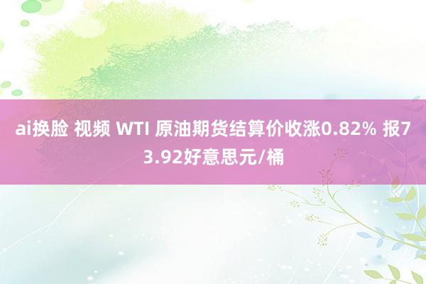 ai换脸 视频 WTI 原油期货结算价收涨0.82% 报73.92好意思元/桶