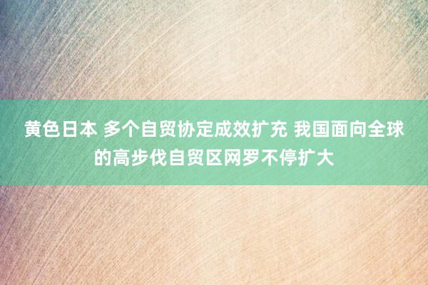 黄色日本 多个自贸协定成效扩充 我国面向全球的高步伐自贸区网罗不停扩大