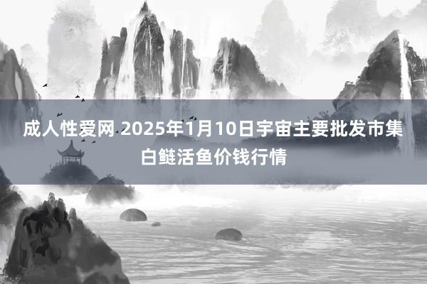 成人性爱网 2025年1月10日宇宙主要批发市集白鲢活鱼价钱行情