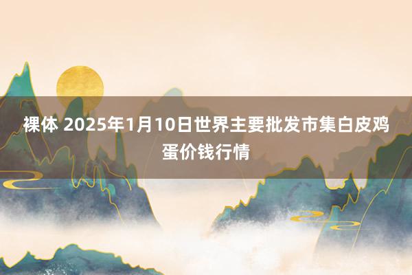 裸体 2025年1月10日世界主要批发市集白皮鸡蛋价钱行情