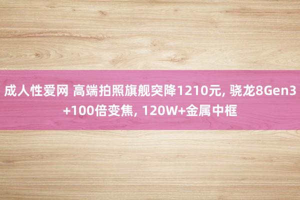 成人性爱网 高端拍照旗舰突降1210元， 骁龙8Gen3+100倍变焦， 120W+金属中框