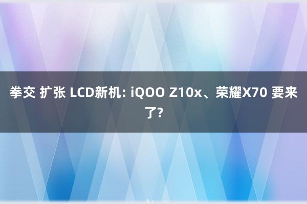 拳交 扩张 LCD新机: iQOO Z10x、荣耀X70 要来了?