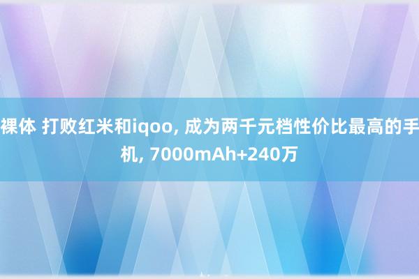 裸体 打败红米和iqoo， 成为两千元档性价比最高的手机， 7000mAh+240万