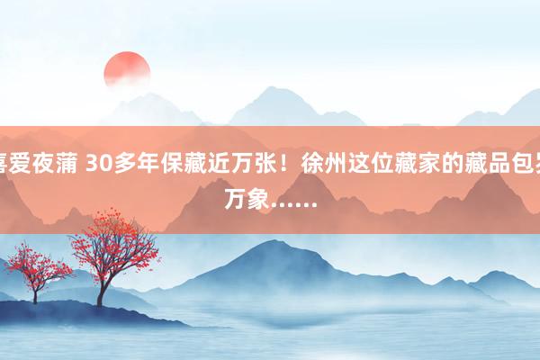 喜爱夜蒲 30多年保藏近万张！徐州这位藏家的藏品包罗万象......