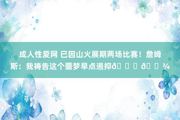 成人性爱网 已因山火展期两场比赛！詹姆斯：我祷告这个噩梦早点遏抑🙏🏾