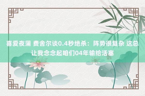 喜爱夜蒲 费舍尔谈0.4秒绝杀：阵势很复杂 这总让我念念起咱们04年输给活塞