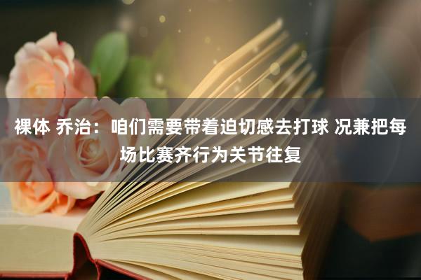 裸体 乔治：咱们需要带着迫切感去打球 况兼把每场比赛齐行为关节往复