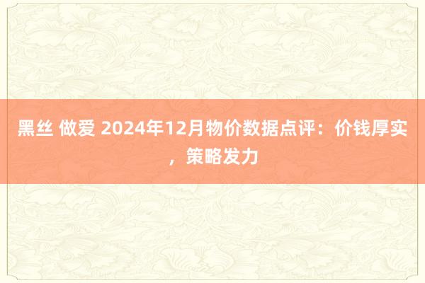 黑丝 做爱 2024年12月物价数据点评：价钱厚实，策略发力