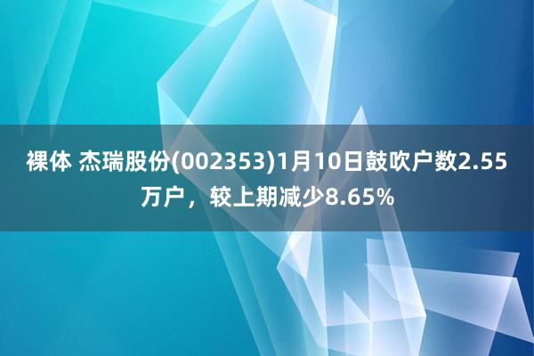 裸体 杰瑞股份(002353)1月10日鼓吹户数2.55万户，较上期减少8.65%