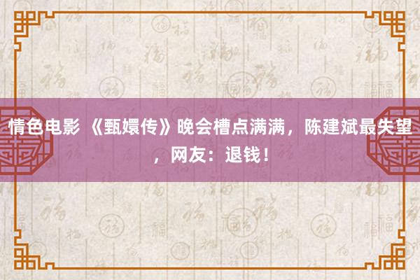 情色电影 《甄嬛传》晚会槽点满满，陈建斌最失望，网友：退钱！