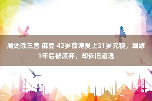 周处除三害 麻豆 42岁薛涛爱上31岁元稹，绸缪1年后被废弃，却依旧超逸