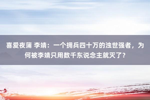 喜爱夜蒲 李靖：一个拥兵四十万的浊世强者，为何被李靖只用数千东说念主就灭了？