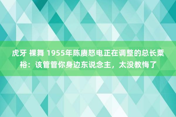 虎牙 裸舞 1955年陈赓怒电正在调整的总长粟裕：该管管你身边东说念主，太没教悔了