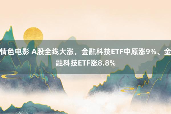 情色电影 A股全线大涨，金融科技ETF中原涨9%、金融科技ETF涨8.8%