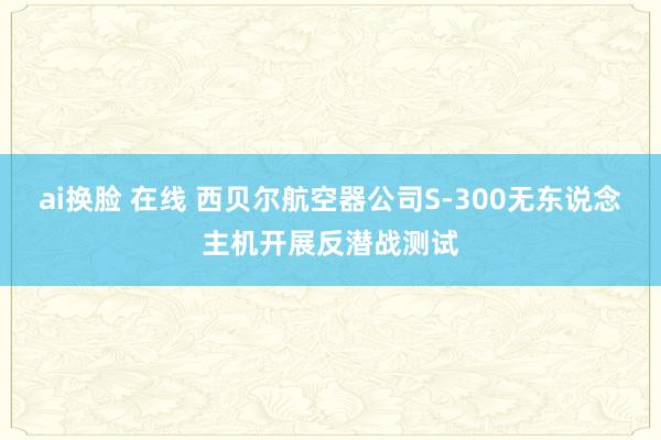 ai换脸 在线 西贝尔航空器公司S-300无东说念主机开展反潜战测试