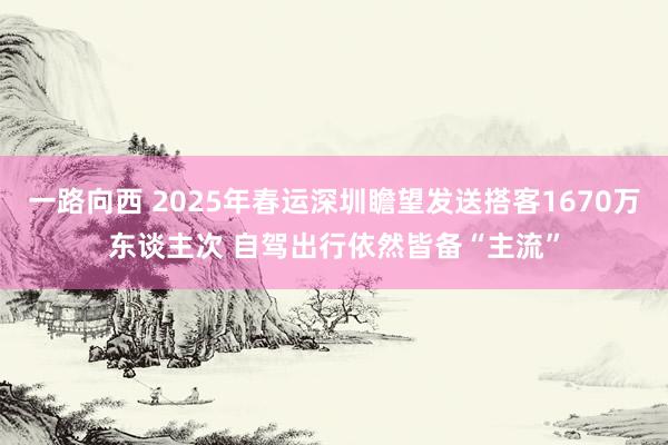 一路向西 2025年春运深圳瞻望发送搭客1670万东谈主次 自驾出行依然皆备“主流”