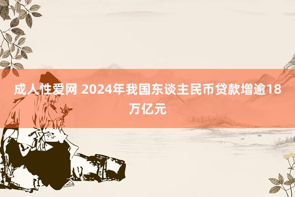 成人性爱网 2024年我国东谈主民币贷款增逾18万亿元