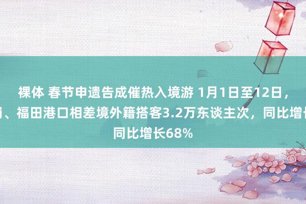 裸体 春节申遗告成催热入境游 1月1日至12日，经皇岗、福田港口相差境外籍搭客3.2万东谈主次，同比增长68%