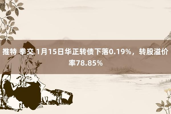 推特 拳交 1月15日华正转债下落0.19%，转股溢价率78.85%