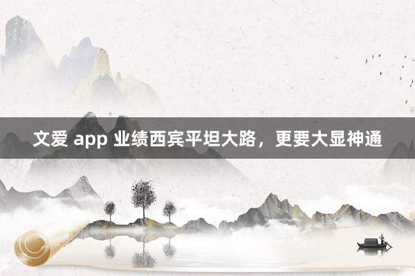 文爱 app 业绩西宾平坦大路，更要大显神通