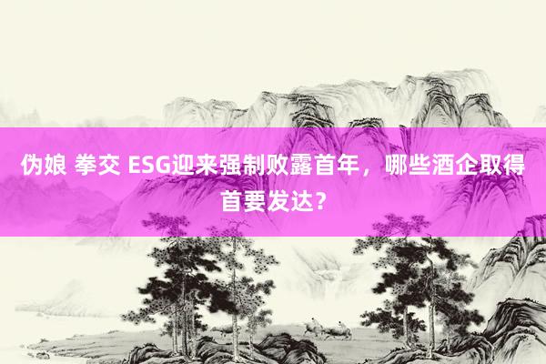 伪娘 拳交 ESG迎来强制败露首年，哪些酒企取得首要发达？