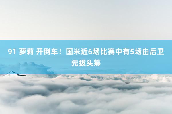 91 萝莉 开倒车！国米近6场比赛中有5场由后卫先拔头筹