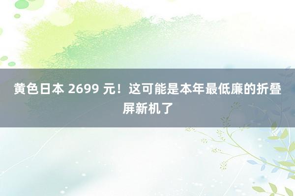 黄色日本 2699 元！这可能是本年最低廉的折叠屏新机了