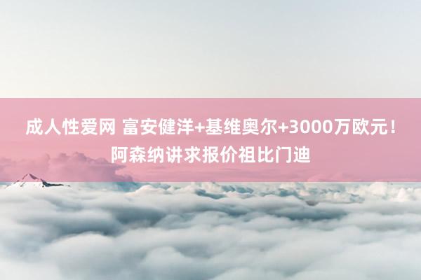 成人性爱网 富安健洋+基维奥尔+3000万欧元！阿森纳讲求报价祖比门迪