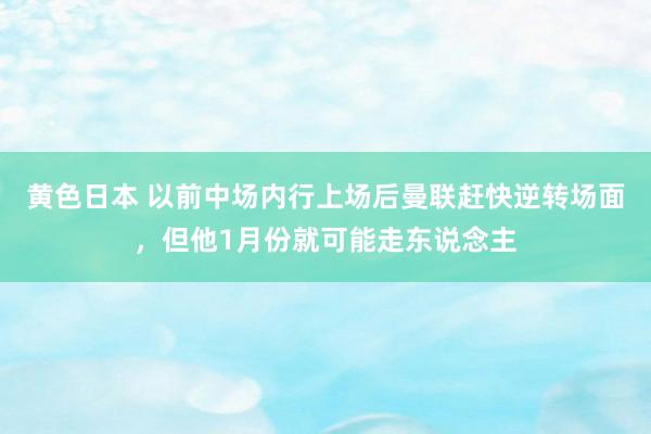 黄色日本 以前中场内行上场后曼联赶快逆转场面，但他1月份就可能走东说念主